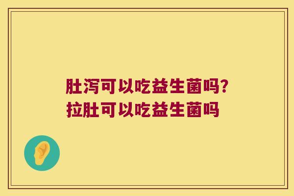 肚泻可以吃益生菌吗？拉肚可以吃益生菌吗