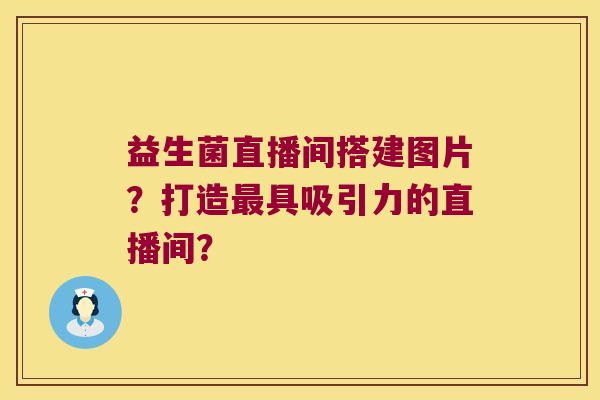 益生菌直播间搭建图片？打造最具吸引力的直播间？
