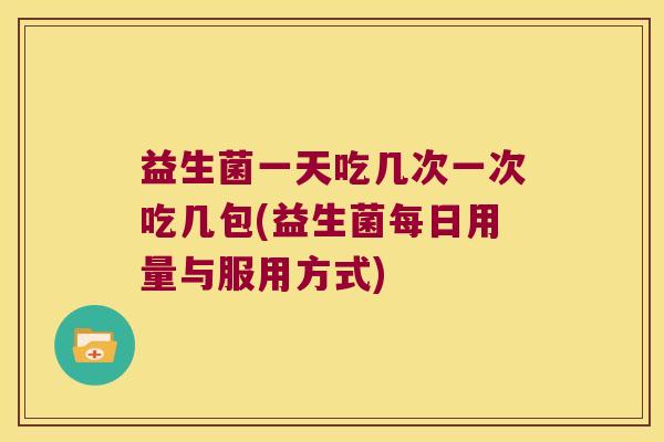 益生菌一天吃几次一次吃几包(益生菌每日用量与服用方式)