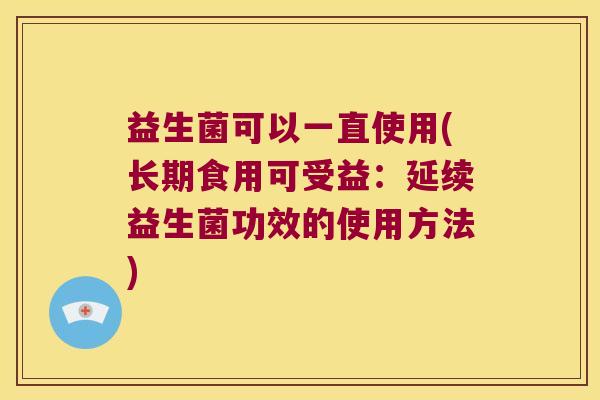 益生菌可以一直使用(长期食用可受益：延续益生菌功效的使用方法)