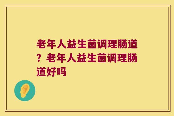 老年人益生菌调理肠道？老年人益生菌调理肠道好吗