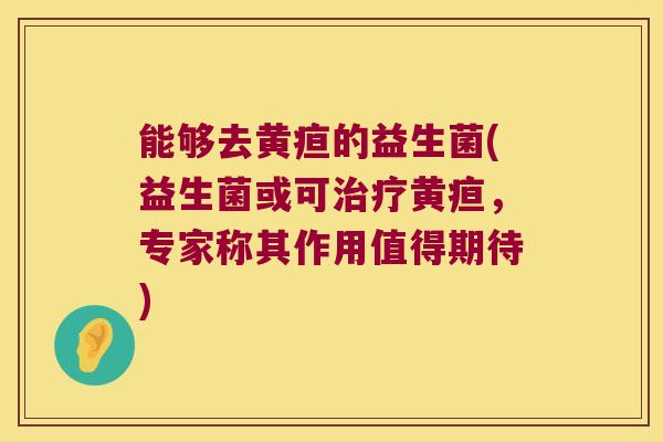 能够去黄疸的益生菌(益生菌或可治疗黄疸，专家称其作用值得期待)