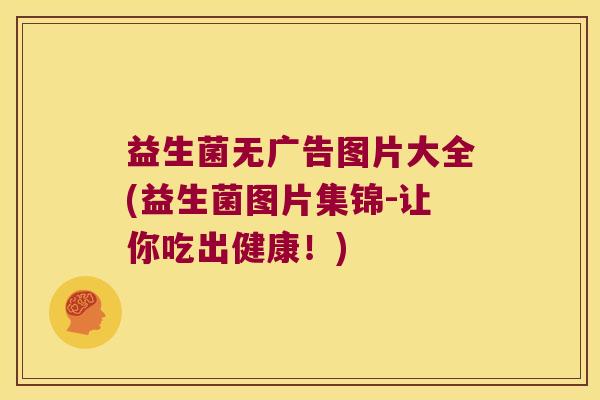 益生菌无广告图片大全(益生菌图片集锦-让你吃出健康！)