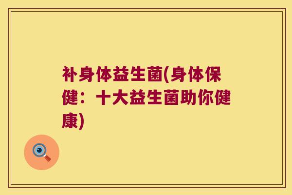 补身体益生菌(身体保健:十大益生菌助你健康) 补身体益生菌(身体保健:十大益生菌助你健康)