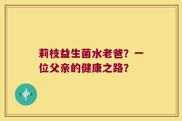莉枝益生菌水老爸？一位父亲的健康之路？