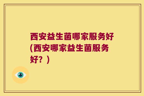 西安益生菌哪家服务好(西安哪家益生菌服务好？)