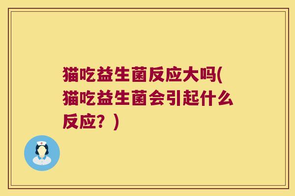 猫吃益生菌反应大吗(猫吃益生菌会引起什么反应？)