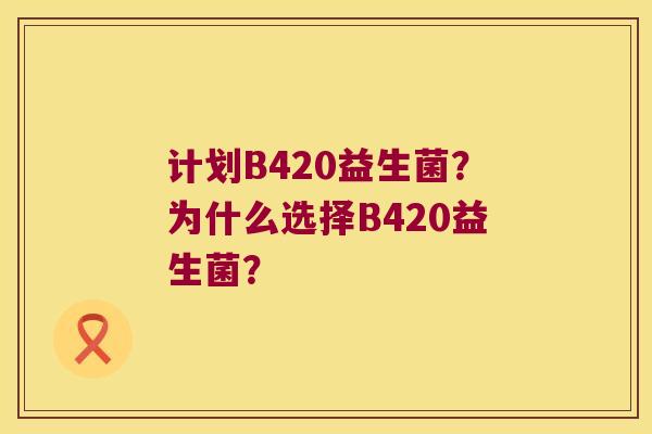 计划B420益生菌？为什么选择B420益生菌？