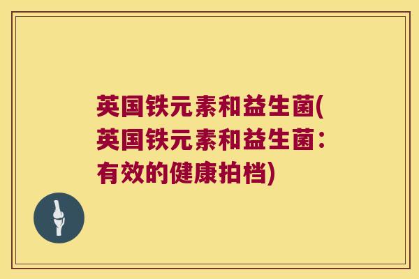 英国铁元素和益生菌(英国铁元素和益生菌:有效的健康拍档) 英国铁元素和益生菌(英国铁元素和益生菌:有效的健康拍档)