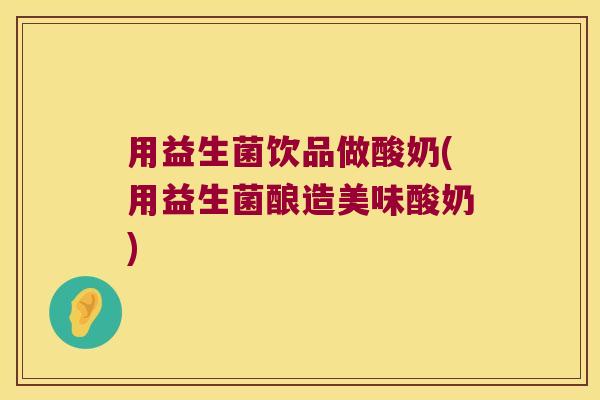 用益生菌饮品做酸奶(用益生菌酿造美味酸奶) 用益生菌饮品做酸奶(用益生菌酿造美味酸奶)