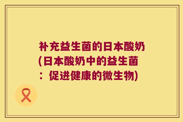 补充益生菌的日本酸奶(日本酸奶中的益生菌:促进健康的微生物) 补充益生菌的日本酸奶(日本酸奶中的益生菌:促进健康的微生物)