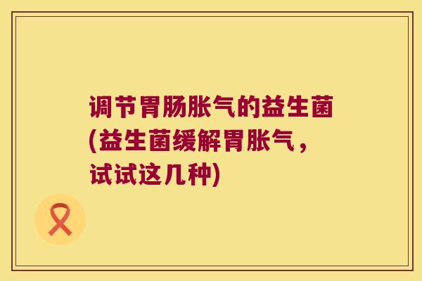 调节的益生菌(益生菌缓解胃，试试这几种)