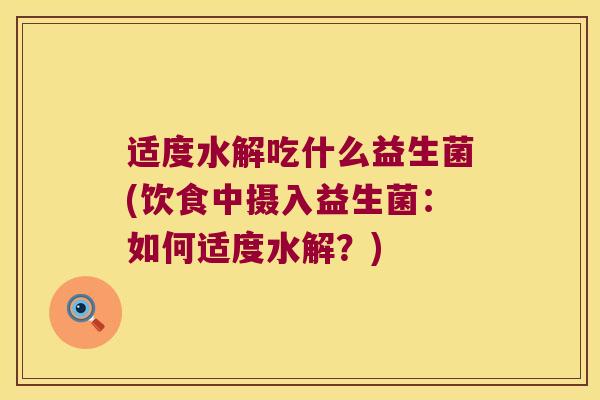 适度水解吃什么益生菌(饮食中摄入益生菌:如何适度水解?) 适度水解吃什么益生菌(饮食中摄入益生菌:如何适度水解?)