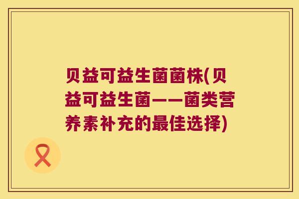 贝益可益生菌菌株(贝益可益生菌——菌类营养素补充的佳选择) 贝益可益生菌菌株(贝益可益生菌——菌类营养素补充的佳选择)