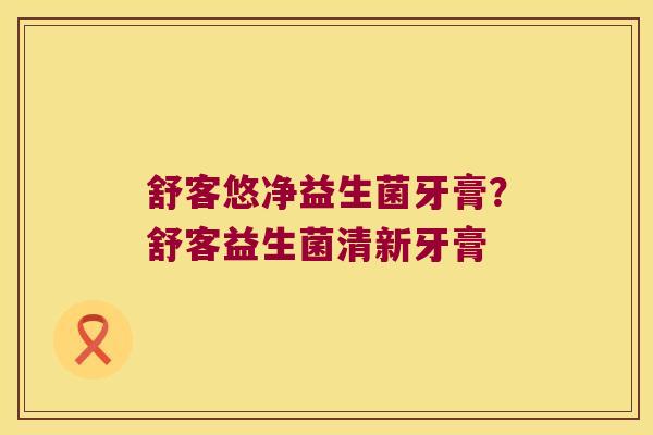 舒客悠净益生菌牙膏？舒客益生菌清新牙膏