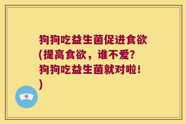 狗狗吃益生菌促进(提高,谁不爱?狗狗吃益生菌就对啦!) 狗狗吃益生菌促进(提高,谁不爱?狗狗吃益生菌就对啦!)
