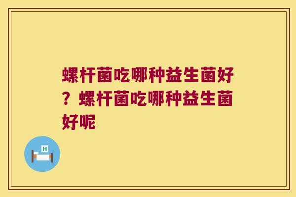 螺杆菌吃哪种益生菌好？螺杆菌吃哪种益生菌好呢