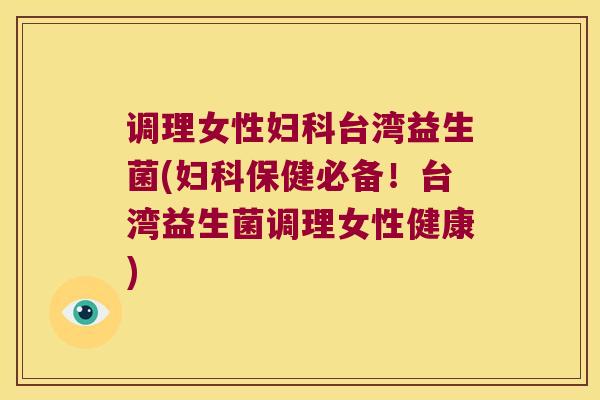 调理女性妇科台湾益生菌(妇科保健必备！台湾益生菌调理女性健康)