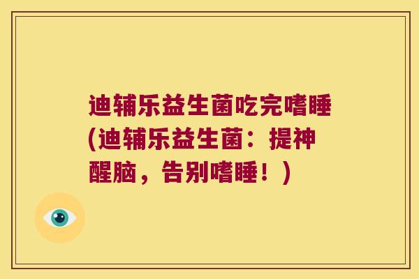 迪辅乐益生菌吃完嗜睡(迪辅乐益生菌:提神醒脑,告别嗜睡!) 迪辅乐益生菌吃完嗜睡(迪辅乐益生菌:提神醒脑,告别嗜睡!)