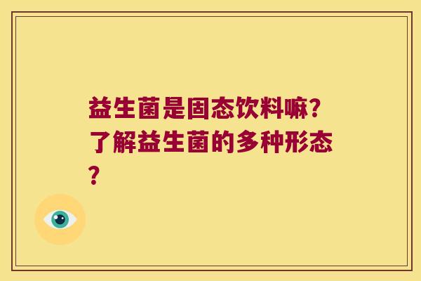 益生菌是固态饮料嘛？了解益生菌的多种形态？