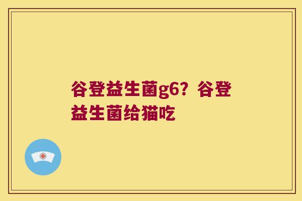 谷登益生菌g6？谷登益生菌给猫吃