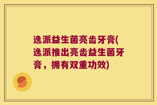 逸派益生菌亮齿牙膏(逸派推出亮齿益生菌牙膏，拥有双重功效)