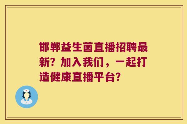 邯郸益生菌直播招聘最新？加入我们，一起打造健康直播平台？
