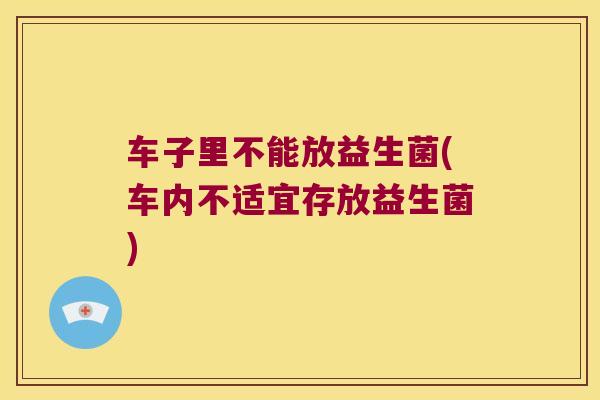 车子里不能放益生菌(车内不适宜存放益生菌)