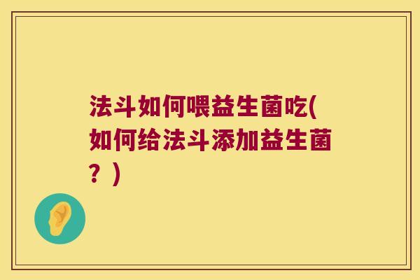 法斗如何喂益生菌吃(如何给法斗添加益生菌？)