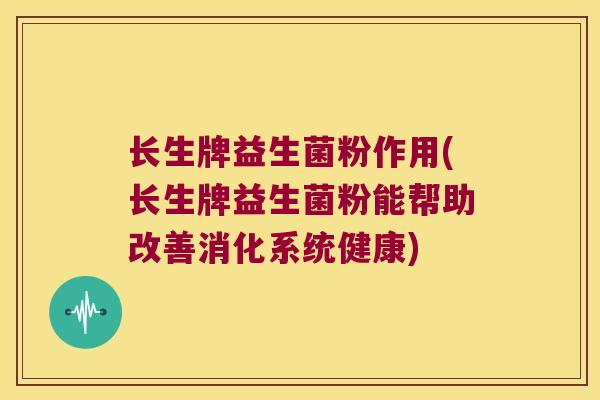 长生牌益生菌粉作用(长生牌益生菌粉能帮助改善消化系统健康)