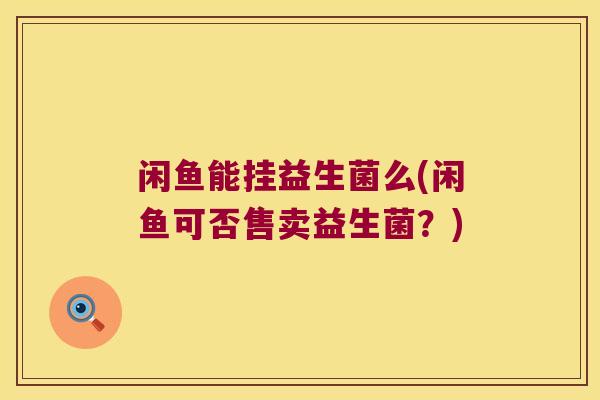 闲鱼能挂益生菌么(闲鱼可否售卖益生菌？)
