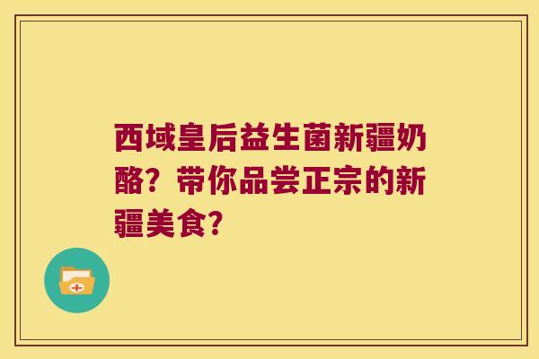 西域皇后益生菌新疆奶酪？带你品尝正宗的新疆美食？