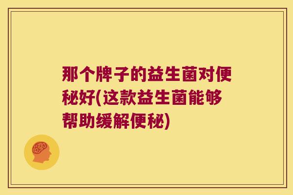 那个牌子的益生菌对便秘好(这款益生菌能够帮助缓解便秘)