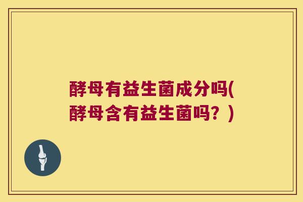酵母有益生菌成分吗(酵母含有益生菌吗？)