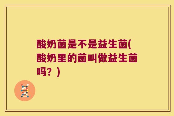 酸奶菌是不是益生菌(酸奶里的菌叫做益生菌吗?) 酸奶菌是不是益生菌(酸奶里的菌叫做益生菌吗?)