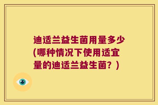 迪适兰益生菌用量多少(哪种情况下使用适宜量的迪适兰益生菌？)