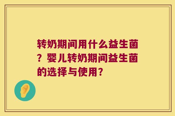 转奶期间用什么益生菌？婴儿转奶期间益生菌的选择与使用？