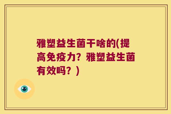 雅塑益生菌干啥的(提高免疫力？雅塑益生菌有效吗？)