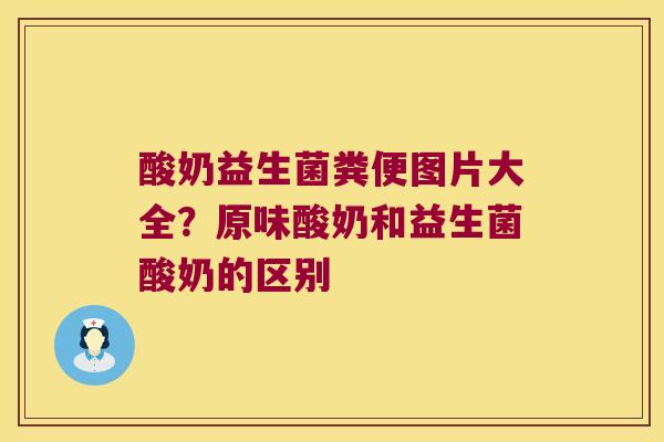 酸奶益生菌粪便图片大全？原味酸奶和益生菌酸奶的区别