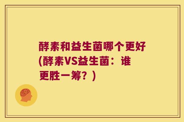 酵素和益生菌哪个更好(酵素VS益生菌:谁更胜一筹?) 酵素和益生菌哪个更好(酵素VS益生菌:谁更胜一筹?)