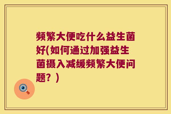 频繁大便吃什么益生菌好(如何通过加强益生菌摄入减缓频繁大便问题?) 频繁大便吃什么益生菌好(如何通过加强益生菌摄入减缓频繁大便问题?)