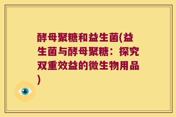 酵母聚糖和益生菌(益生菌与酵母聚糖:探究双重效益的微生物用品) 酵母聚糖和益生菌(益生菌与酵母聚糖:探究双重效益的微生物用品)