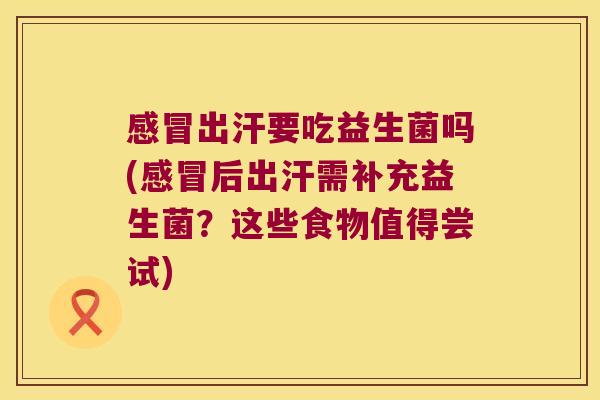 感冒出汗要吃益生菌吗(感冒后出汗需补充益生菌？这些食物值得尝试)