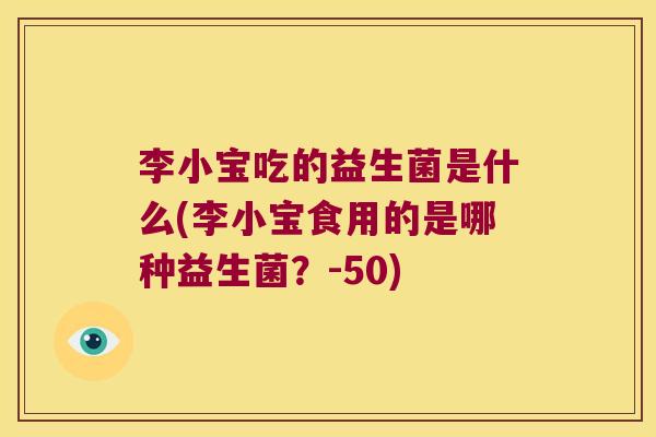 李小宝吃的益生菌是什么(李小宝食用的是哪种益生菌？-50)