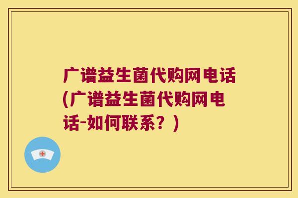 广谱益生菌代购网电话(广谱益生菌代购网电话-如何联系？)
