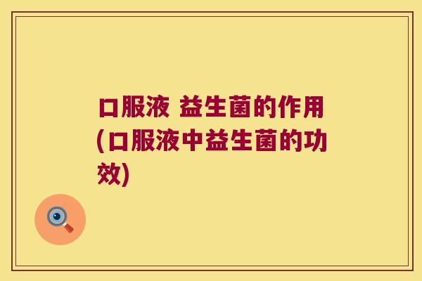 口服液 益生菌的作用(口服液中益生菌的功效)
