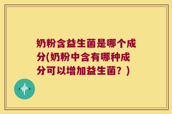 奶粉含益生菌是哪个成分(奶粉中含有哪种成分可以增加益生菌？)