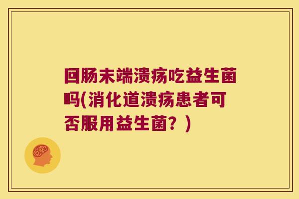 回肠末端溃疡吃益生菌吗(消化道溃疡患者可否服用益生菌？)