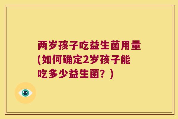 两岁孩子吃益生菌用量(如何确定2岁孩子能吃多少益生菌？)
