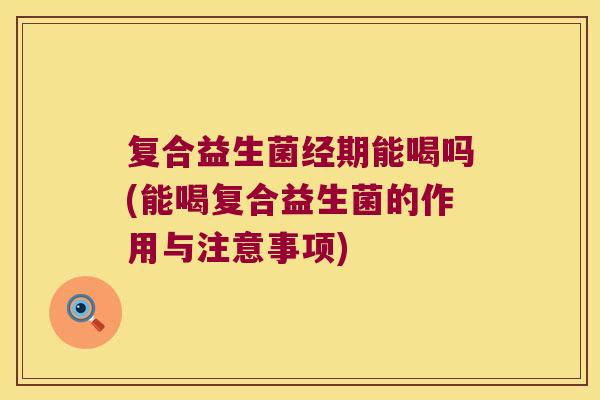 复合益生菌经期能喝吗(能喝复合益生菌的作用与注意事项) 复合益生菌经期能喝吗(能喝复合益生菌的作用与注意事项)